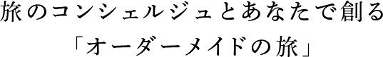 旅のコンシェルジュとあなたで創る「オーダーメイドの旅」