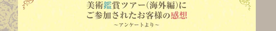 美術鑑賞ツアー(海外編)にご参加されたお客様の感想 〜アンケートより〜