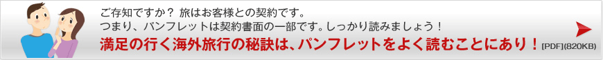 ご存知ですか？旅はお客様との契約です。つまり、パンフレットは契約書面の一部です。しっかり読みましょう！満足の行く海外旅行の秘訣は、パンフレットをよく読むことにあり！