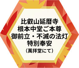 比叡山延暦寺　根本中堂ご本尊　御前立・不滅の法灯　特別奉安（萬拝堂にて）