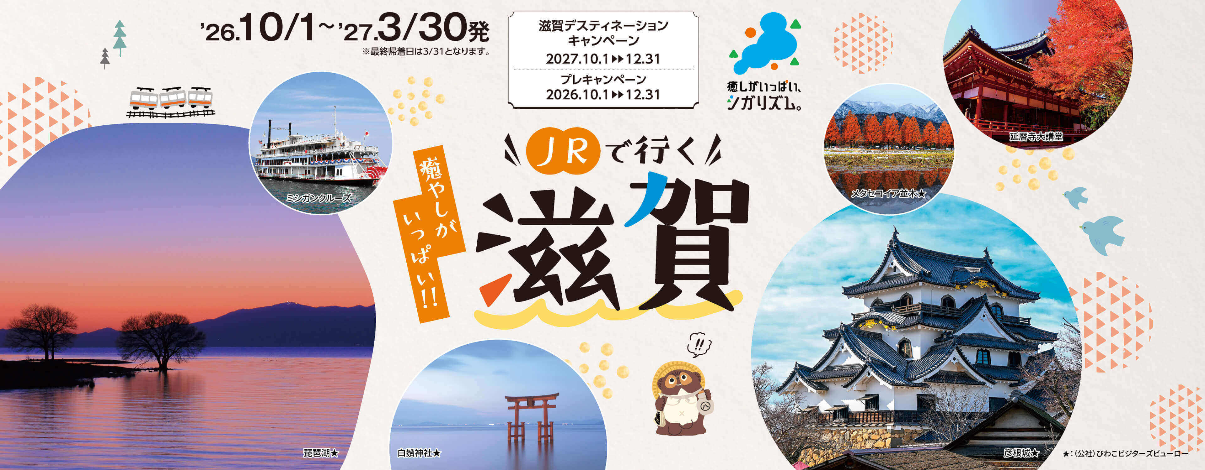 2026年10月1日～2027年3月30日発　最終帰着日は3月31日となります。滋賀ディスティネーションキャンペーン2027年10月1日～12月31日　プレキャンペーン2026年10月1日～12月31日　癒しがいっぱい！JRでいく滋賀