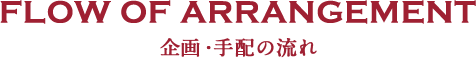 FLOW OF ARRANGEMENT 企画・手配の流れ