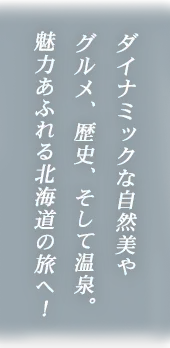 ダイナミックな自然美やグルメ、歴史、そして温泉。魅力あふれる北海道の旅へ！