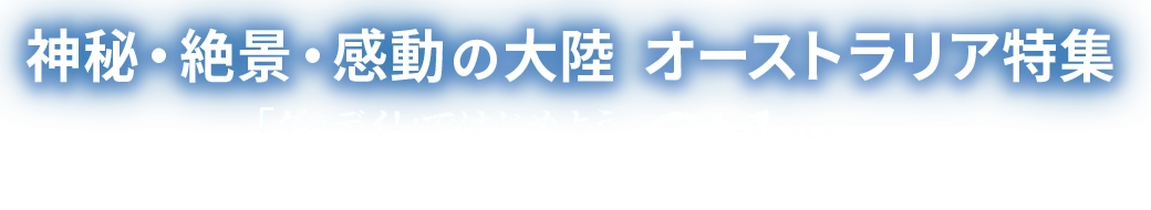 神秘・絶景・感動の大陸 オーストラリア特集 「グッデイ！」ではじめようオーストラリア G'day