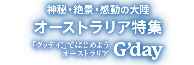 神秘・絶景・感動の大陸 オーストラリア特集 「グッデイ！」ではじめようオーストラリア G'day