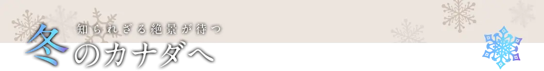 知られざる絶景が待つ　冬のカナダへ