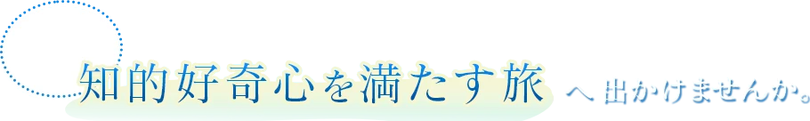 おとなの知的好奇心を満たす旅へ出かけませんか