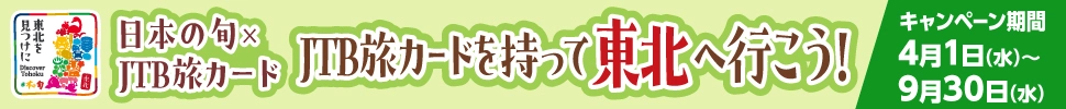 日本の旬×JTB旅カード JTB旅カードを持って東北へ行こう！ キャンペーン期間 4月1日(水)～9月30日(水)