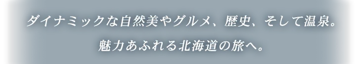 ダイナミックな自然美やグルメ、歴史、そして温泉。魅力あふれる北海道の旅へ！