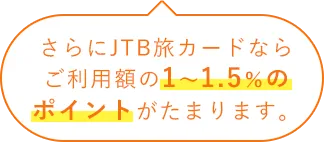 さらにJTB旅カードならご利用金額の1~1.5%のポイントがたまります。