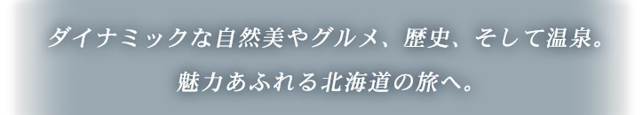 ダイナミックな自然美やグルメ、歴史、そして温泉。魅力あふれる北海道の旅へ！