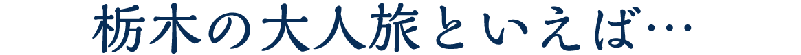 栃木の大人旅といえば…