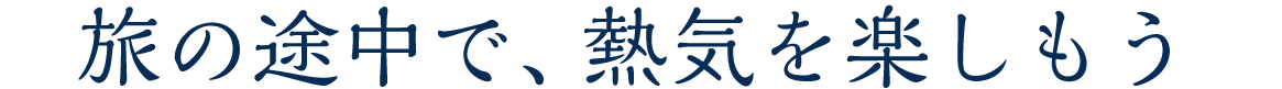 旅の途中で、熱気を楽しもう