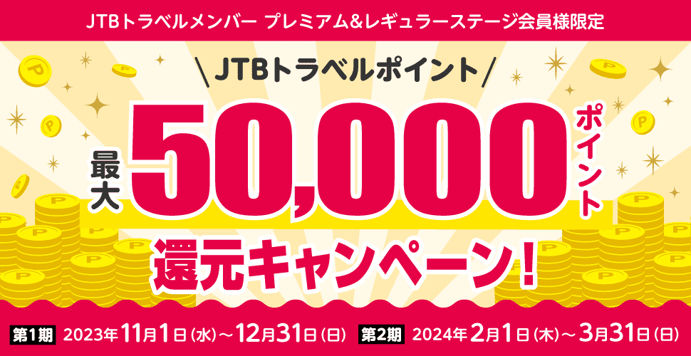 JTBトラベルメンバープレミアム&レギュラーステージ会員様限定／JTBトラベルポイント最大50,000ポイント還元キャンペーン！／第1期：2023年11月1日（水）～12月31日（日）／第2期：2024年2月1日（木）～3月31日（日）