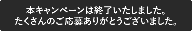 本キャンペーンは終了いたしました。たくさんのご応募ありがとうございました。