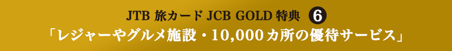 JTB ���J�[�hJCB GOLD���T6 �u���W���[��O�����{�݁E10,000�J���̗D�҃T�[�r�X�v