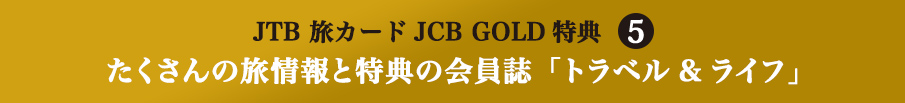 JTB 旅カードJCB GOLD特典5 たくさんの旅情報と特典の会員誌「トラベル&ライフ」
