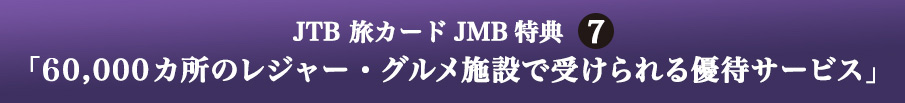 JTB 旅カード JMB 特典6 「60,000カ所のレジャー・グルメ施設で受けられる優待サービス」