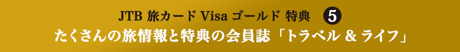 JTB 旅カードVisa ゴールド特典5 JTB旅カード たくさんの旅情報と特典の会員誌「トラベル&ライフ」