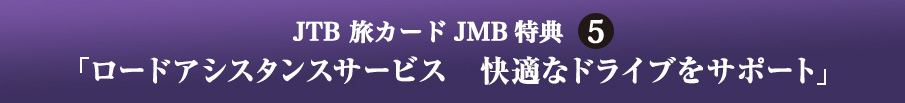 JTB 旅カード JMB 特典5 「ロードアシスタンスサービス　快適なドライブをサポート」