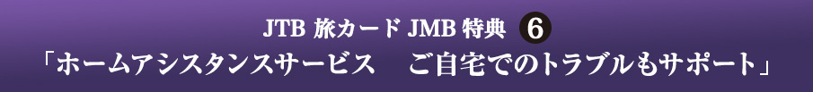 JTB 旅カード JMB 特典6 「ホームアシスタンスサービス　ご自宅でのトラブルもサポート」