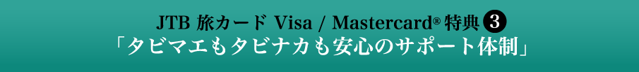 JTB 旅カード Visa 特典3 「タビマエもタビナカも安心のサポート体制」