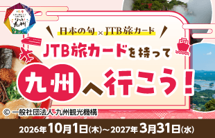 JTB旅カードを持って九州へ行こう　日本の旬九州×JTB旅カード／キャンペーン期間：2027年1月1日（金）～2027年3月31日（水）