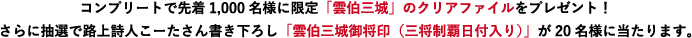 コンプリートで先着1,000名様に限定「雲伯三城」のクリアファイルをプレゼント！さらに抽選で路上詩人こーたさん書き下ろし「雲伯三城御将印（三将制覇日付入り）」が20名様に当たります。