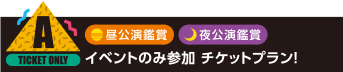 A：夜公演鑑賞/昼公演鑑賞 イベントのみ参加 チケットプラン！
