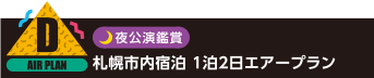 D：夜公演鑑賞 札幌市内宿泊 1泊2日エアープラン