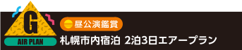 G：昼公演鑑賞 札幌市内宿泊 2泊3日エアープラン