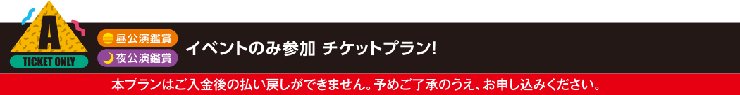 A：夜公演鑑賞/昼公演鑑賞 イベントのみ参加 チケットプラン！