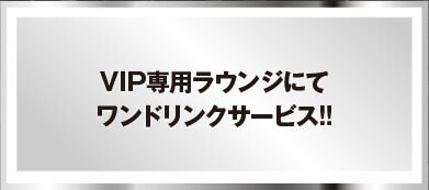 VIP専用ラウンジにてワンドリンクサービス!!