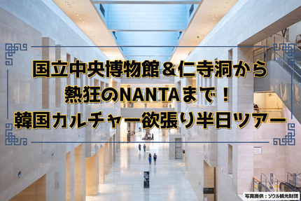 国立中央博物館＆仁寺洞から熱狂のNANTAまで！韓国カルチャー欲張り半日ツアー