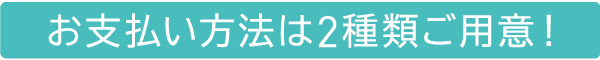 お支払い方法は2種類ご用意!