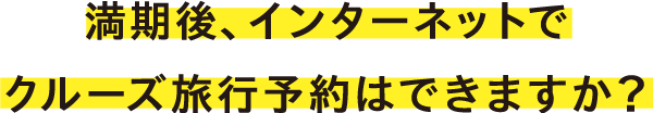 満期後、インターネットでクルーズ旅行予約はできますか?