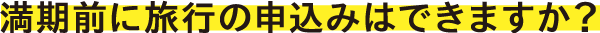 満期前に旅行の申込みはできますか?