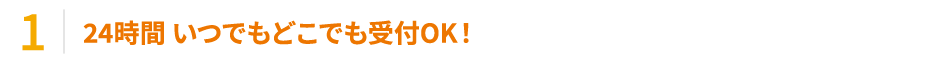 24時間 いつでもどこでも受付OK！