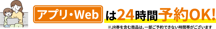 アプリ・Webは24時間予約OK!※JR券を含む商品は、一部ご予約できない時間帯がございます