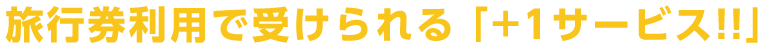 旅行券利用で「+1サービス!!」が受けられます