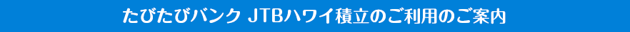 たびたびバンク JTBハワイ積立のご利用のご案内