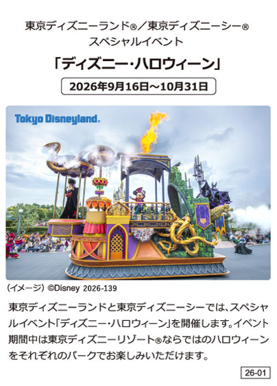 東京ディズニーランド®／東京ディズニーシー®スペシャルイベント「ディズニー・ハロウィーン」2026年9月16日〜10月31日東京ディズニーランドと東京ディズニーシーでは、スペシャルイベント「ディズニー・ハロウィーン」を開催します。イベント期間中は東京ディズニーリゾート®ならではのハロウィーンをそれぞれのパークでお楽しみいただけます。