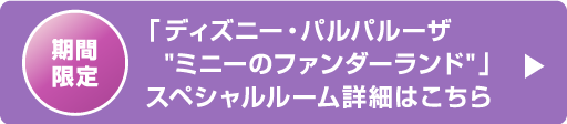期間限定「ディズニー・パルパルーザ"ミニーのファンダーランド"」スペシャルルーム詳細はこちら