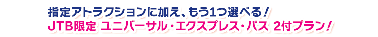 指定アトラクションに加え、もう1つ選べる！ JTB限定 ユニバーサル・ エクスプレス・パス 2付プラン誕生！