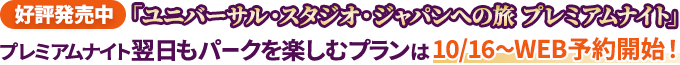 好評発売中 「ユニバーサル・スタジオ・ジャパンへの旅 プレミアムナイト」 プレミアムナイト翌日もパークを楽しむプランは 10/16～WEB予約開始！