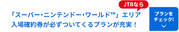 「スーパー・ニンテンドー・ワールド™」エリア入場確約券が必ずついてくるプランが充実！