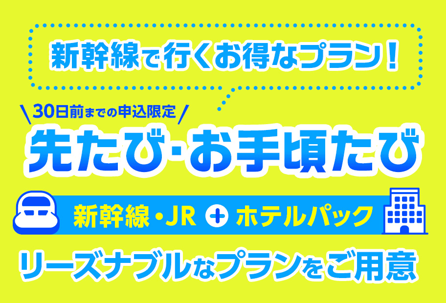 新幹線で行く！ 先たび 新幹線・JR + ホテルパック 30日前までの申込限定 リーズナブルなプランをご用意