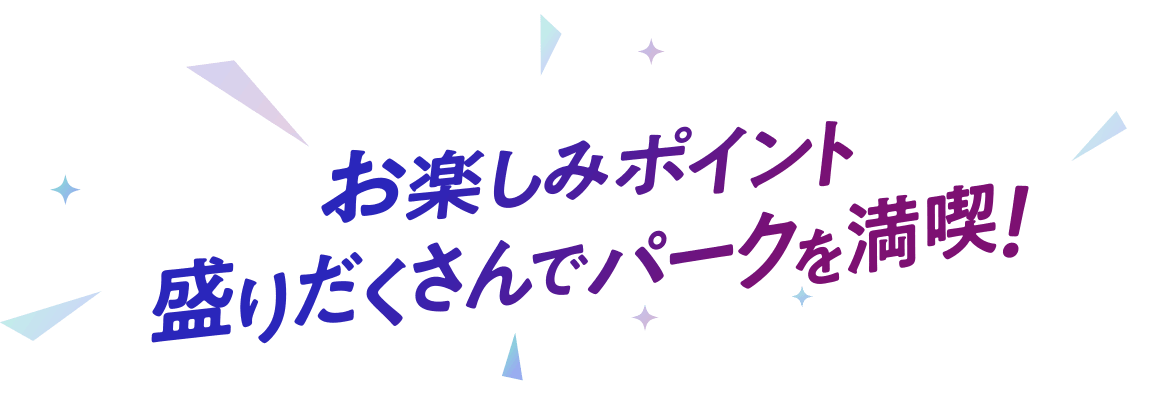 お楽しみポイント盛りだくさんでパークを満喫！