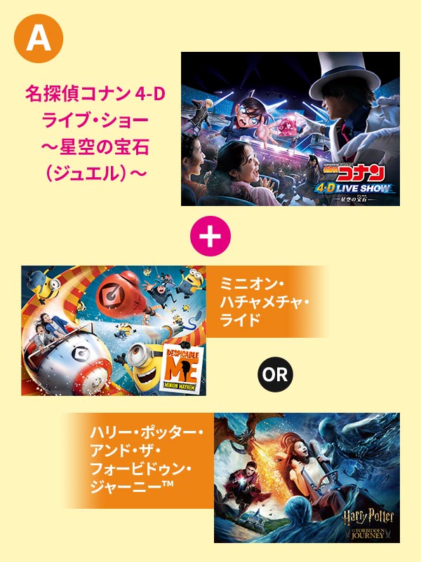 「名探偵コナン 4-Dライブ・ショー~星空の宝石(ジュエル)~ + ミニオン・ハチャメチャ・ライド or ハリー・ポッター・アンド・ザ・フォービドゥン・ジャーニー™」