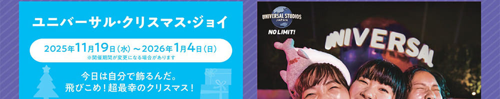 ユニバーサル・クリスマス・ジョイ2025年 11月19日（水）～ 2026 年 1月4日（日）今日は自分で飾るんだ。飛びこめ！超最幸のクリスマス！